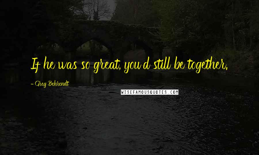 Greg Behrendt Quotes: If he was so great, you'd still be together.