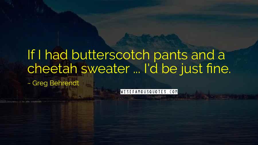 Greg Behrendt Quotes: If I had butterscotch pants and a cheetah sweater ... I'd be just fine.