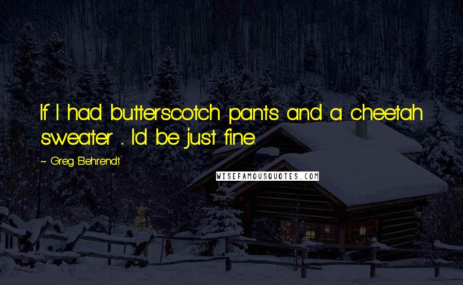 Greg Behrendt Quotes: If I had butterscotch pants and a cheetah sweater ... I'd be just fine.