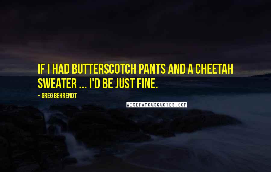 Greg Behrendt Quotes: If I had butterscotch pants and a cheetah sweater ... I'd be just fine.