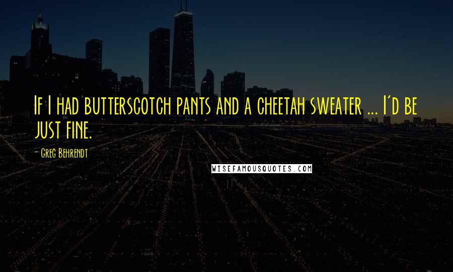 Greg Behrendt Quotes: If I had butterscotch pants and a cheetah sweater ... I'd be just fine.