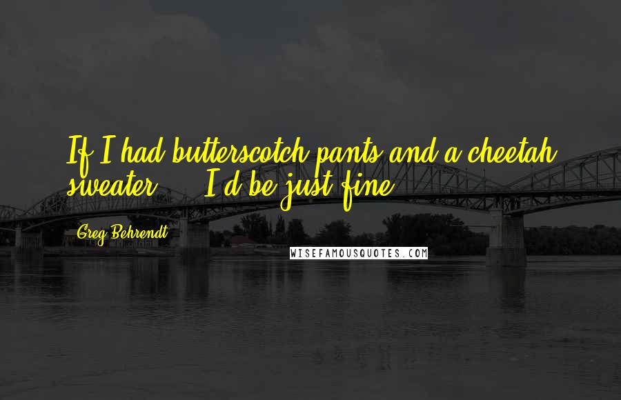 Greg Behrendt Quotes: If I had butterscotch pants and a cheetah sweater ... I'd be just fine.