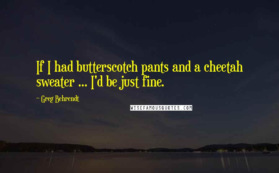 Greg Behrendt Quotes: If I had butterscotch pants and a cheetah sweater ... I'd be just fine.