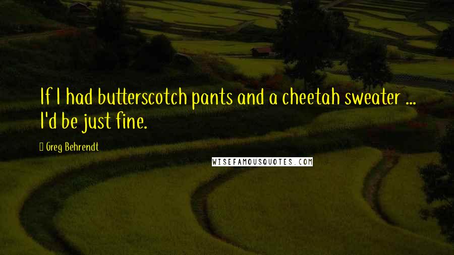 Greg Behrendt Quotes: If I had butterscotch pants and a cheetah sweater ... I'd be just fine.