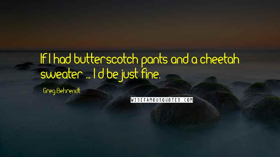 Greg Behrendt Quotes: If I had butterscotch pants and a cheetah sweater ... I'd be just fine.