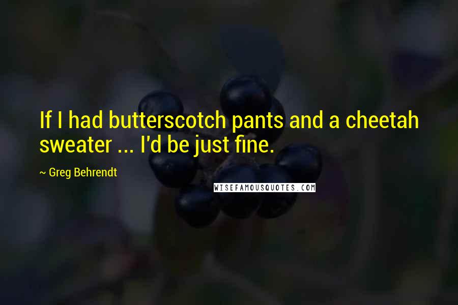 Greg Behrendt Quotes: If I had butterscotch pants and a cheetah sweater ... I'd be just fine.