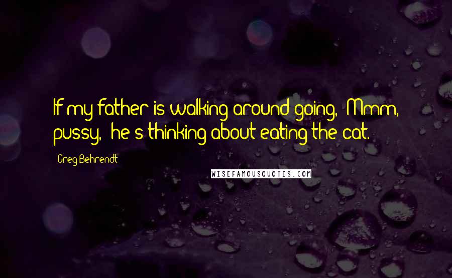 Greg Behrendt Quotes: If my father is walking around going, 'Mmm, pussy,' he's thinking about eating the cat.