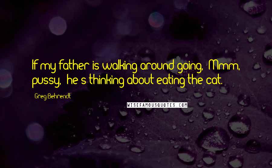 Greg Behrendt Quotes: If my father is walking around going, 'Mmm, pussy,' he's thinking about eating the cat.