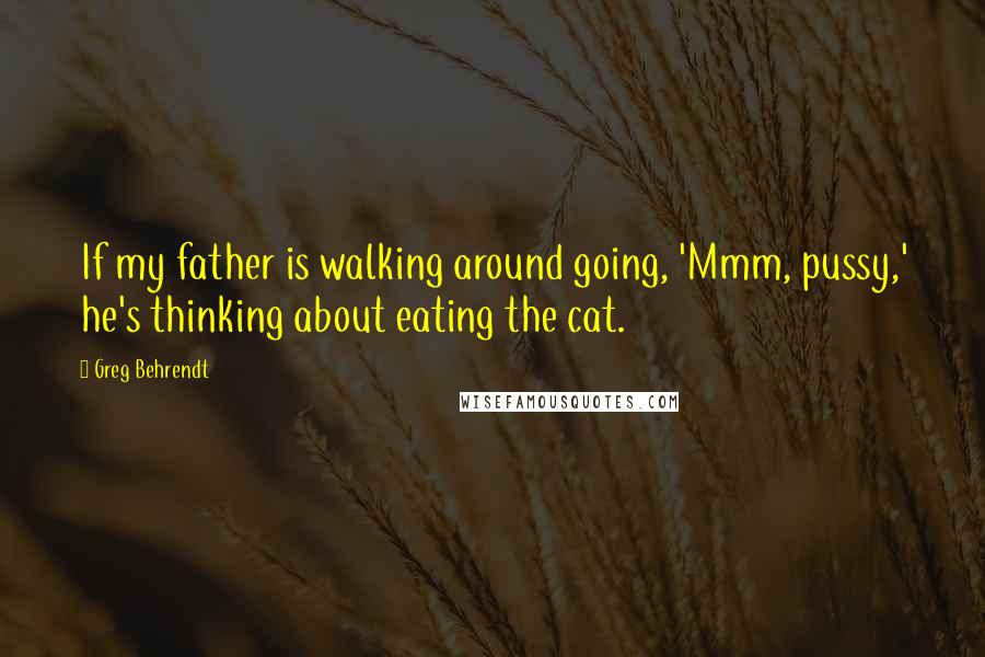 Greg Behrendt Quotes: If my father is walking around going, 'Mmm, pussy,' he's thinking about eating the cat.