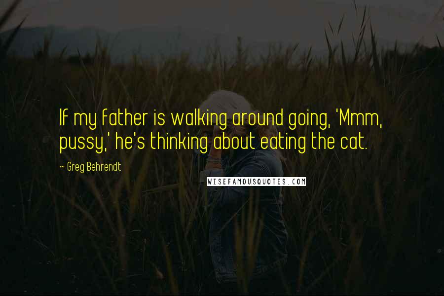 Greg Behrendt Quotes: If my father is walking around going, 'Mmm, pussy,' he's thinking about eating the cat.