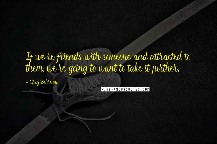 Greg Behrendt Quotes: If we're friends with someone and attracted to them, we're going to want to take it further.