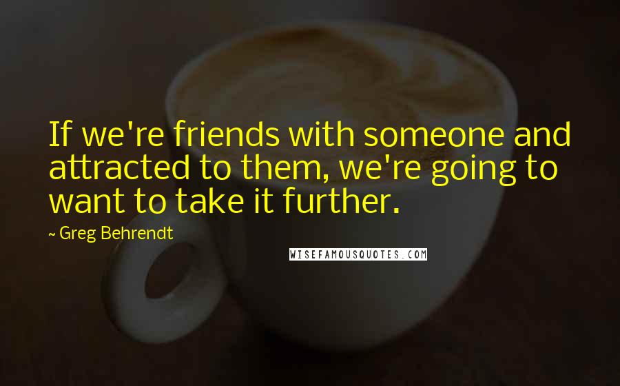 Greg Behrendt Quotes: If we're friends with someone and attracted to them, we're going to want to take it further.