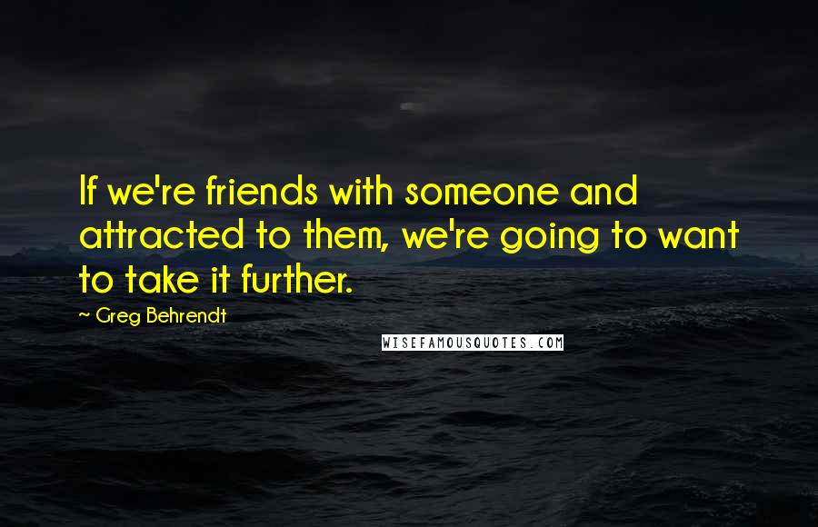 Greg Behrendt Quotes: If we're friends with someone and attracted to them, we're going to want to take it further.