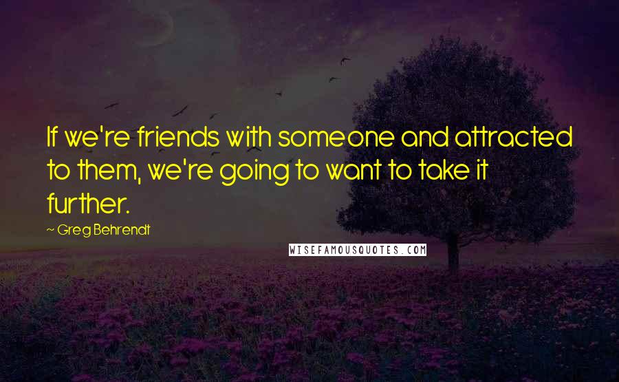 Greg Behrendt Quotes: If we're friends with someone and attracted to them, we're going to want to take it further.