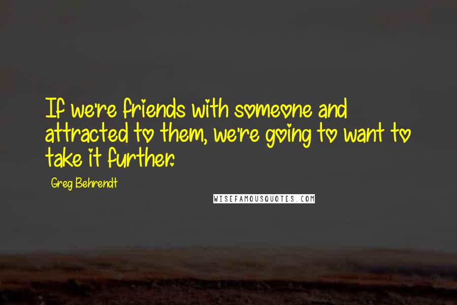 Greg Behrendt Quotes: If we're friends with someone and attracted to them, we're going to want to take it further.