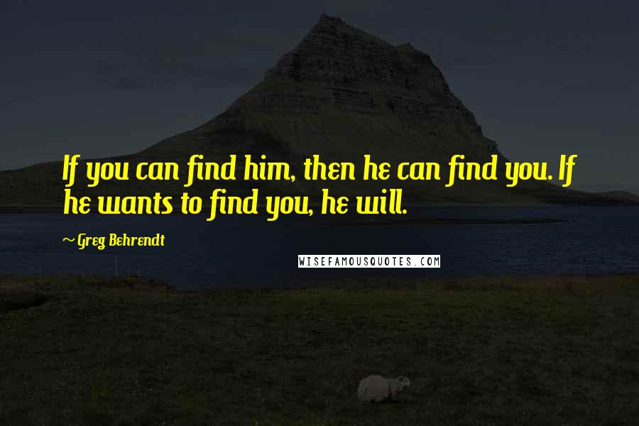 Greg Behrendt Quotes: If you can find him, then he can find you. If he wants to find you, he will.