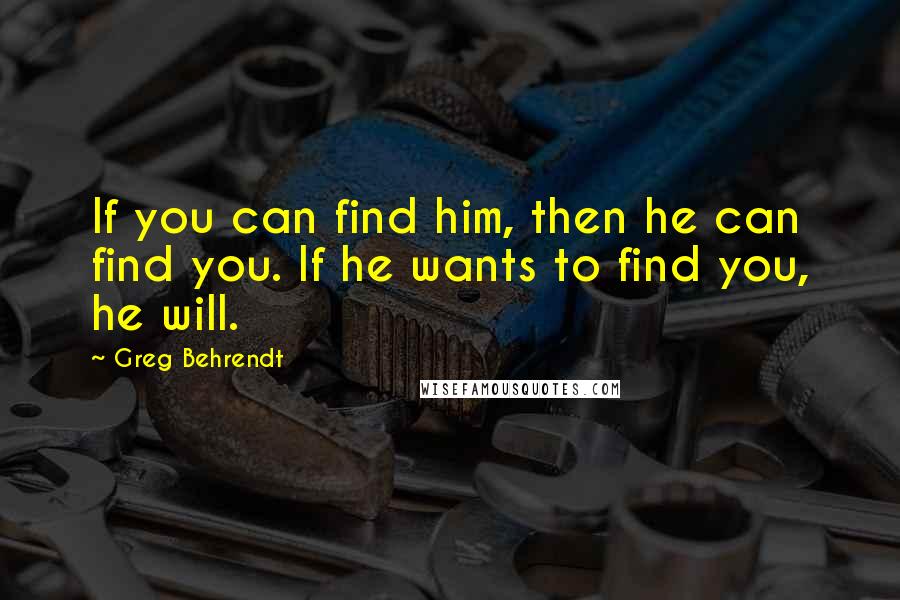 Greg Behrendt Quotes: If you can find him, then he can find you. If he wants to find you, he will.