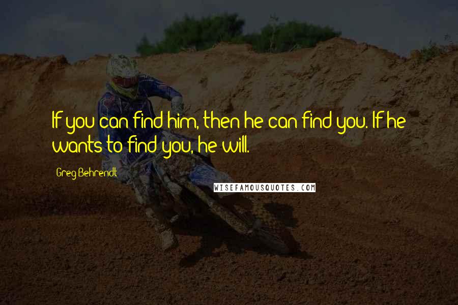 Greg Behrendt Quotes: If you can find him, then he can find you. If he wants to find you, he will.