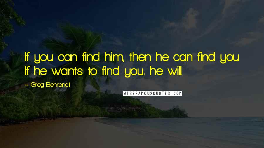 Greg Behrendt Quotes: If you can find him, then he can find you. If he wants to find you, he will.