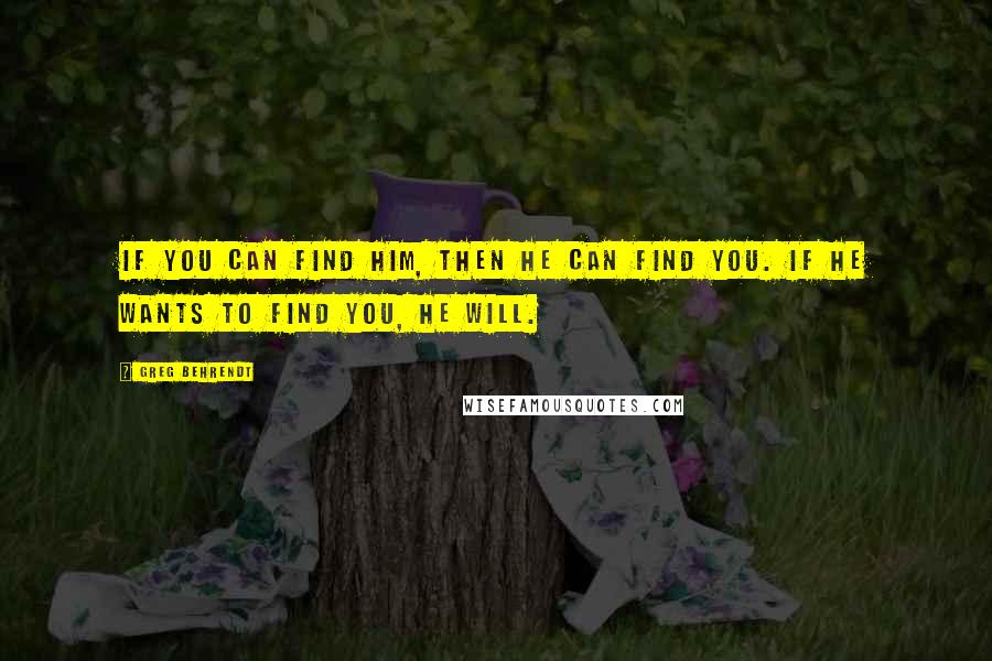 Greg Behrendt Quotes: If you can find him, then he can find you. If he wants to find you, he will.