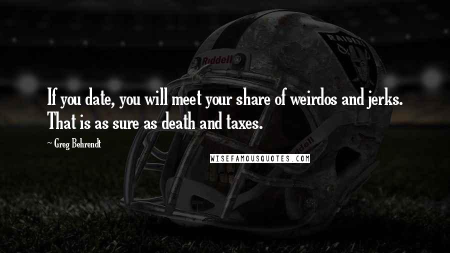 Greg Behrendt Quotes: If you date, you will meet your share of weirdos and jerks. That is as sure as death and taxes.