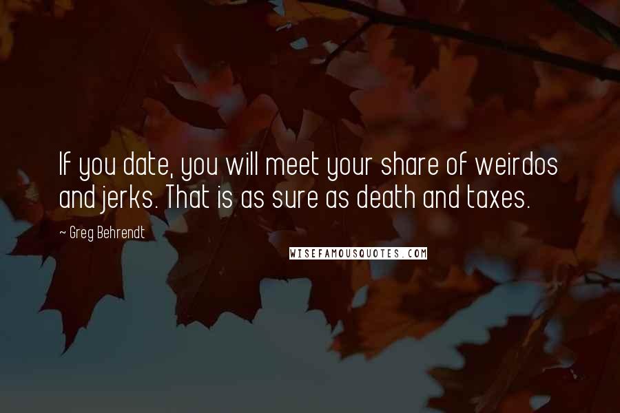 Greg Behrendt Quotes: If you date, you will meet your share of weirdos and jerks. That is as sure as death and taxes.