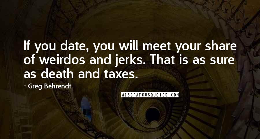 Greg Behrendt Quotes: If you date, you will meet your share of weirdos and jerks. That is as sure as death and taxes.