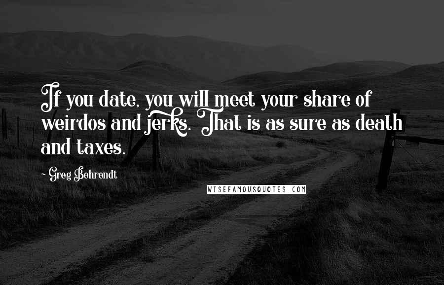 Greg Behrendt Quotes: If you date, you will meet your share of weirdos and jerks. That is as sure as death and taxes.