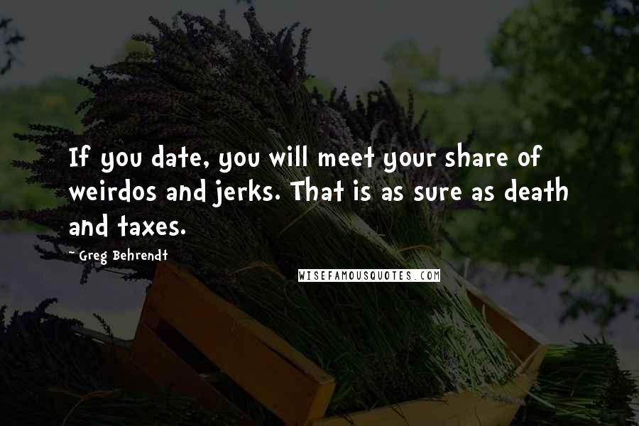 Greg Behrendt Quotes: If you date, you will meet your share of weirdos and jerks. That is as sure as death and taxes.