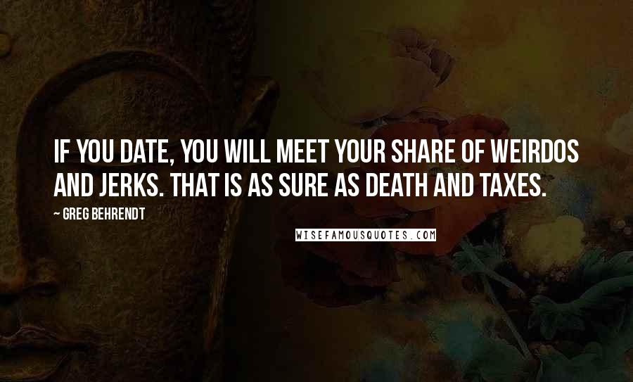 Greg Behrendt Quotes: If you date, you will meet your share of weirdos and jerks. That is as sure as death and taxes.