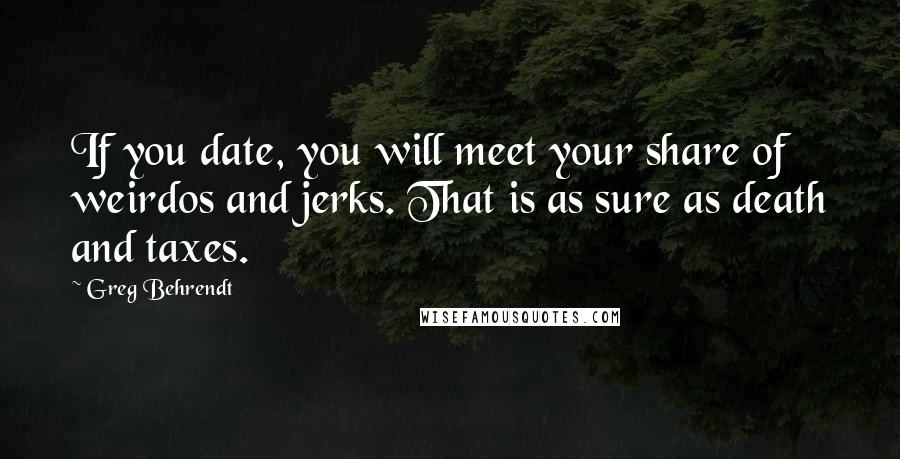 Greg Behrendt Quotes: If you date, you will meet your share of weirdos and jerks. That is as sure as death and taxes.