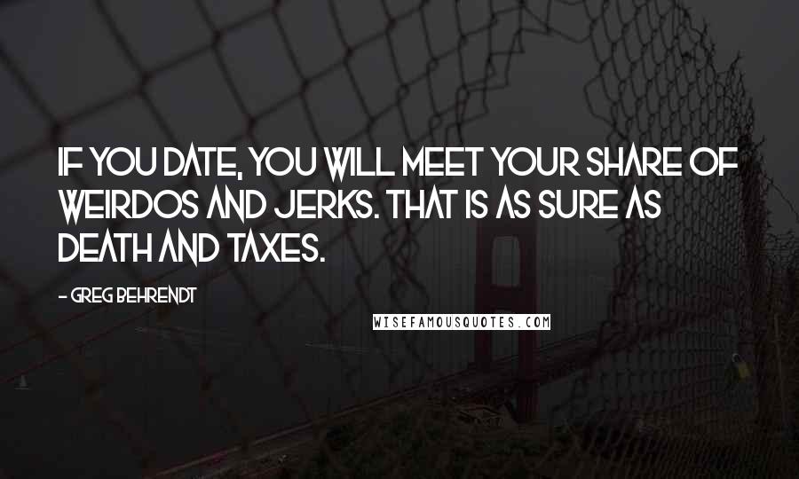 Greg Behrendt Quotes: If you date, you will meet your share of weirdos and jerks. That is as sure as death and taxes.