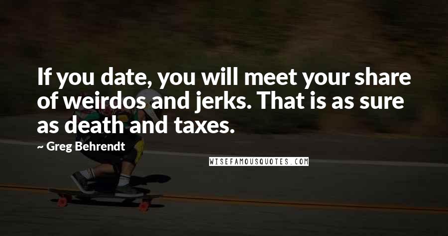 Greg Behrendt Quotes: If you date, you will meet your share of weirdos and jerks. That is as sure as death and taxes.