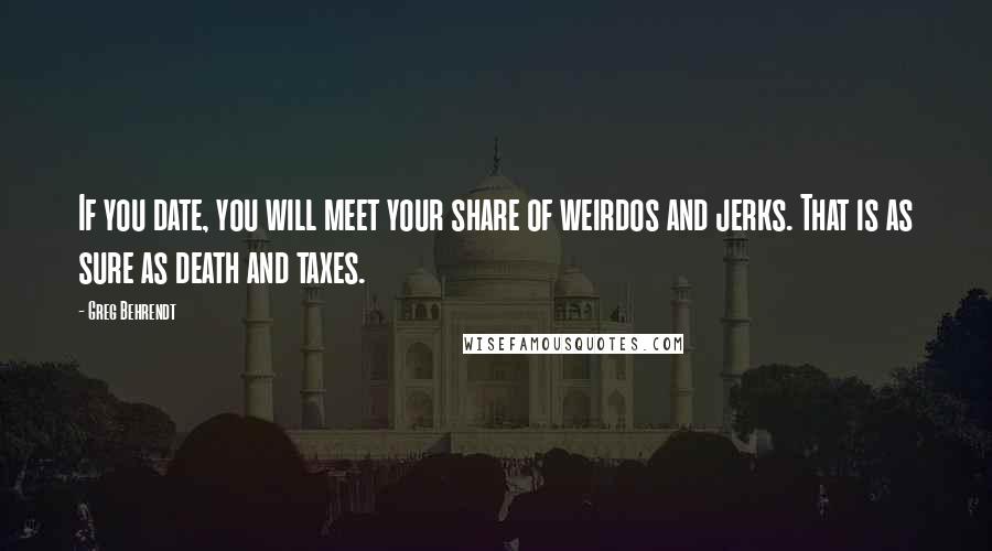 Greg Behrendt Quotes: If you date, you will meet your share of weirdos and jerks. That is as sure as death and taxes.