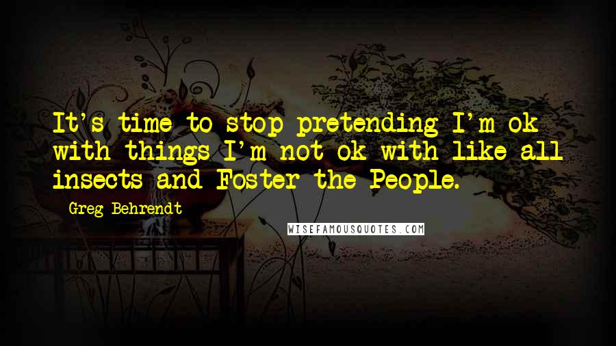 Greg Behrendt Quotes: It's time to stop pretending I'm ok with things I'm not ok with like all insects and Foster the People.