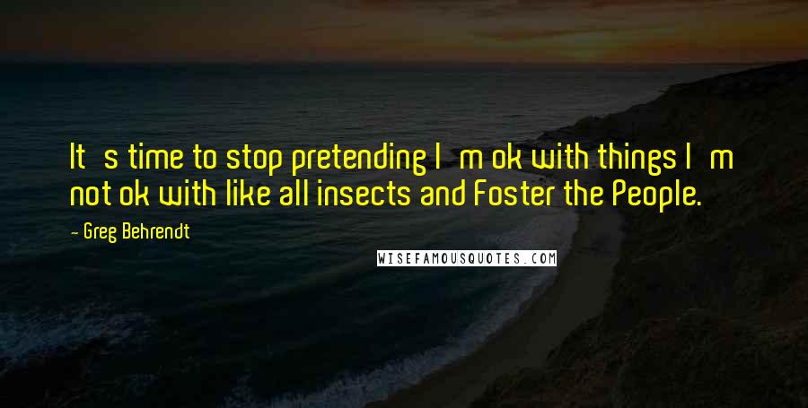 Greg Behrendt Quotes: It's time to stop pretending I'm ok with things I'm not ok with like all insects and Foster the People.