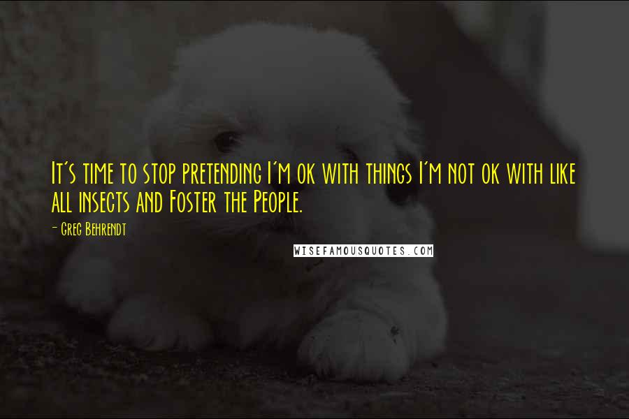 Greg Behrendt Quotes: It's time to stop pretending I'm ok with things I'm not ok with like all insects and Foster the People.