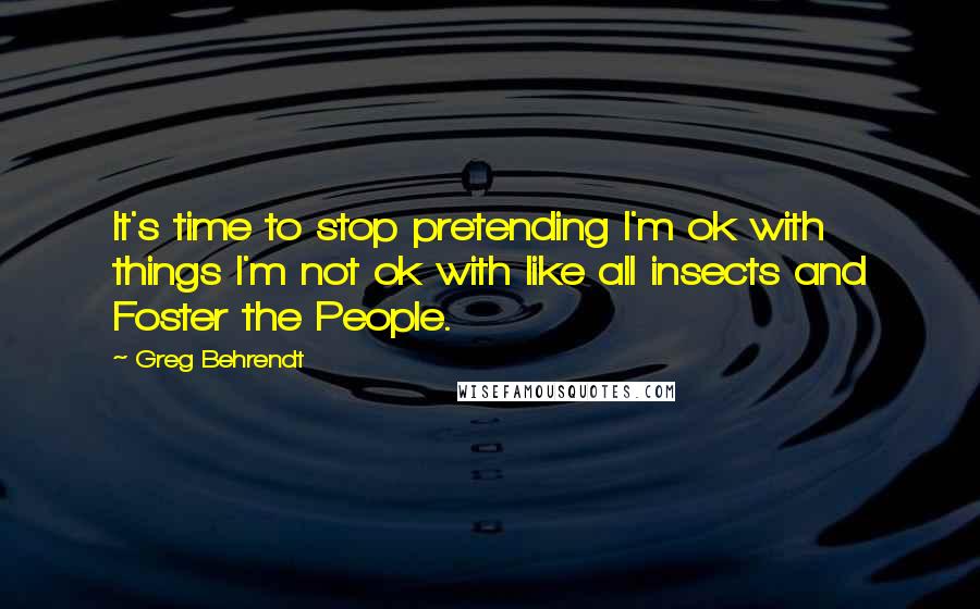 Greg Behrendt Quotes: It's time to stop pretending I'm ok with things I'm not ok with like all insects and Foster the People.