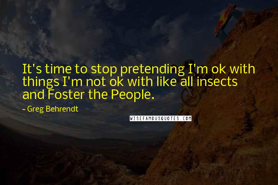 Greg Behrendt Quotes: It's time to stop pretending I'm ok with things I'm not ok with like all insects and Foster the People.