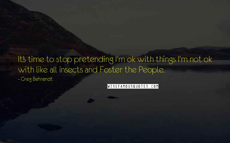 Greg Behrendt Quotes: It's time to stop pretending I'm ok with things I'm not ok with like all insects and Foster the People.