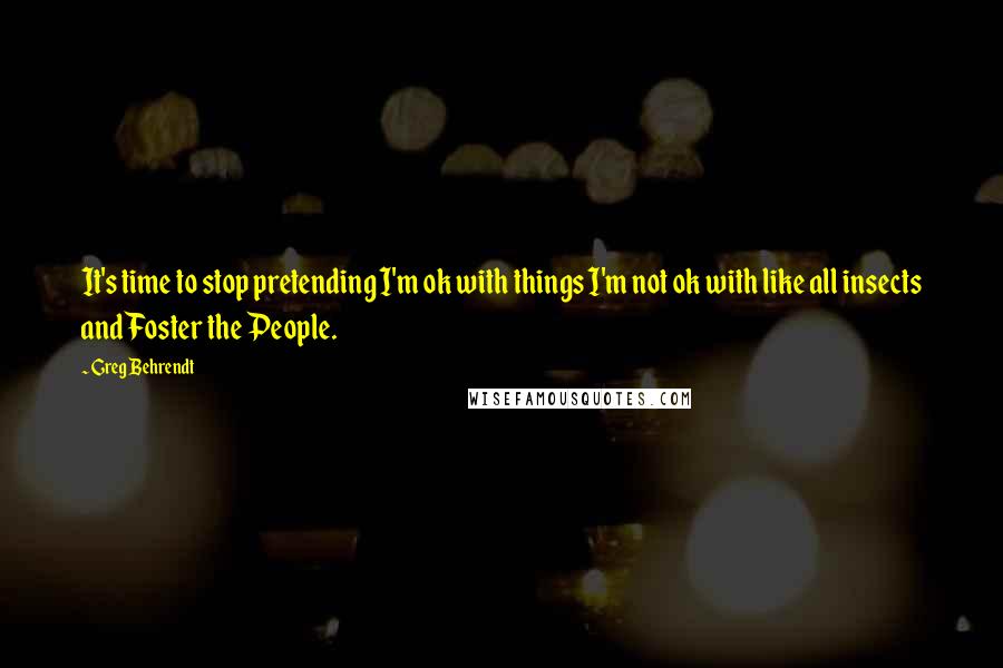 Greg Behrendt Quotes: It's time to stop pretending I'm ok with things I'm not ok with like all insects and Foster the People.