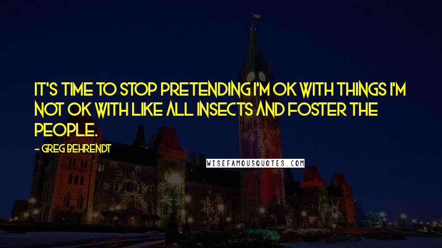 Greg Behrendt Quotes: It's time to stop pretending I'm ok with things I'm not ok with like all insects and Foster the People.