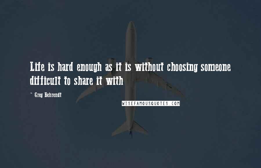 Greg Behrendt Quotes: Life is hard enough as it is without choosing someone difficult to share it with