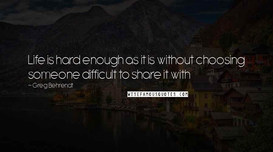 Greg Behrendt Quotes: Life is hard enough as it is without choosing someone difficult to share it with