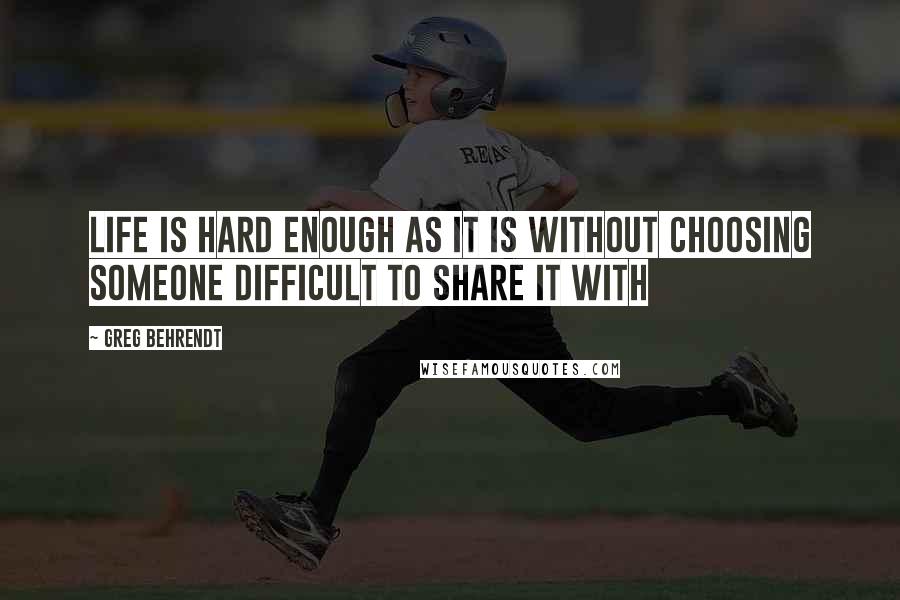 Greg Behrendt Quotes: Life is hard enough as it is without choosing someone difficult to share it with