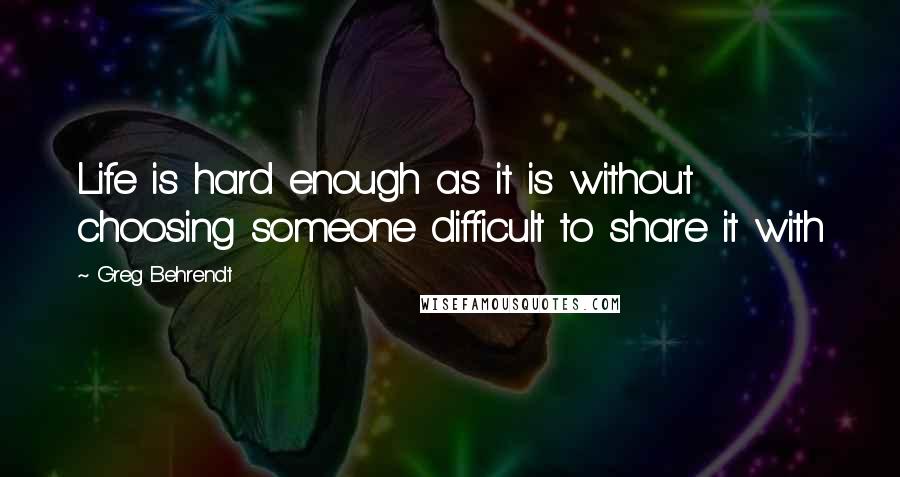 Greg Behrendt Quotes: Life is hard enough as it is without choosing someone difficult to share it with