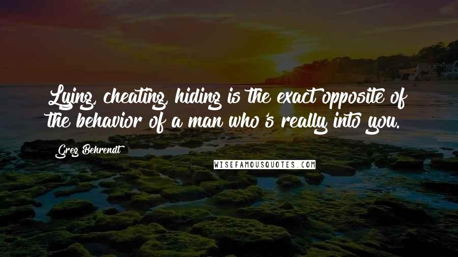 Greg Behrendt Quotes: Lying, cheating, hiding is the exact opposite of the behavior of a man who's really into you.