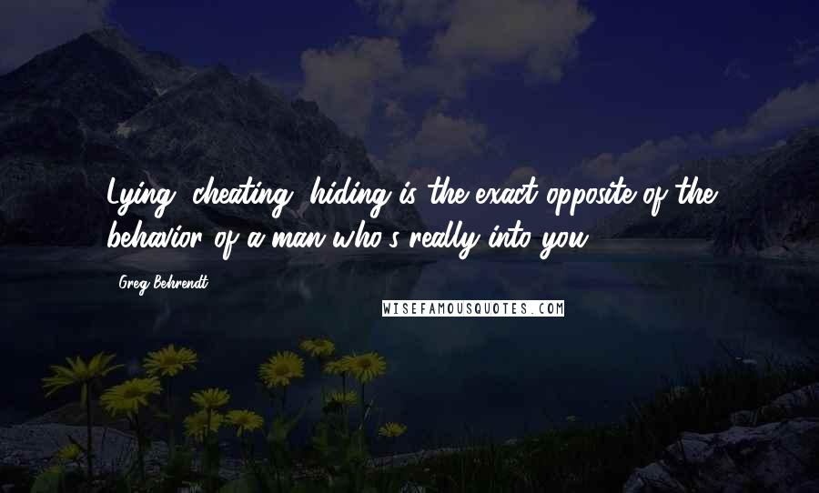 Greg Behrendt Quotes: Lying, cheating, hiding is the exact opposite of the behavior of a man who's really into you.