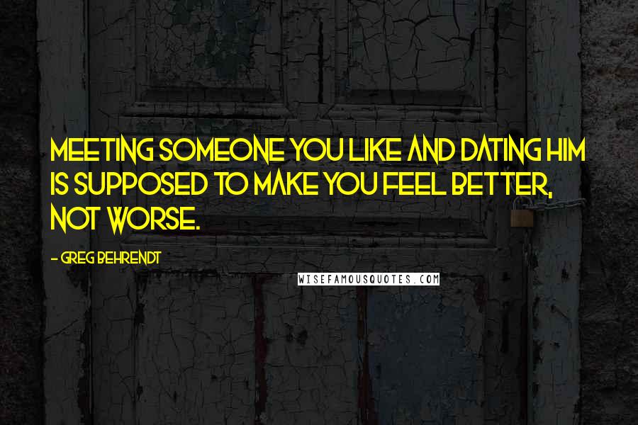 Greg Behrendt Quotes: Meeting someone you like and dating him is supposed to make you feel better, not worse.