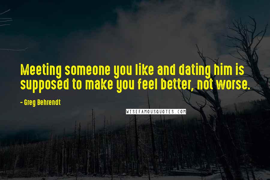 Greg Behrendt Quotes: Meeting someone you like and dating him is supposed to make you feel better, not worse.